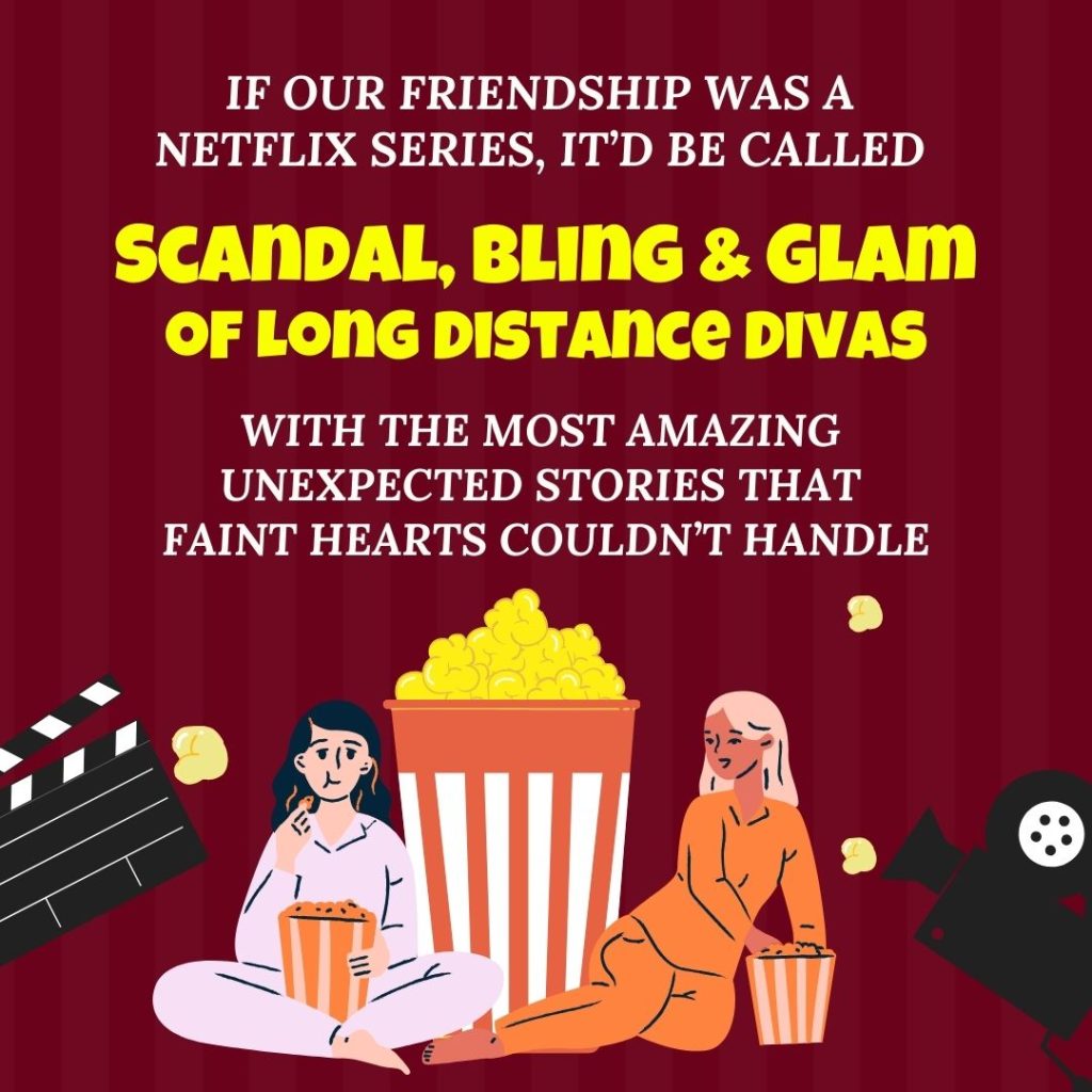 Long Distance Friendship Quotes: If our friendship was a Netflix series, it’d be called Scandal, Bling & Glam of Long Distance Divas with the most amazing unexpected stories that faint hearts couldn’t handle.- IForHer