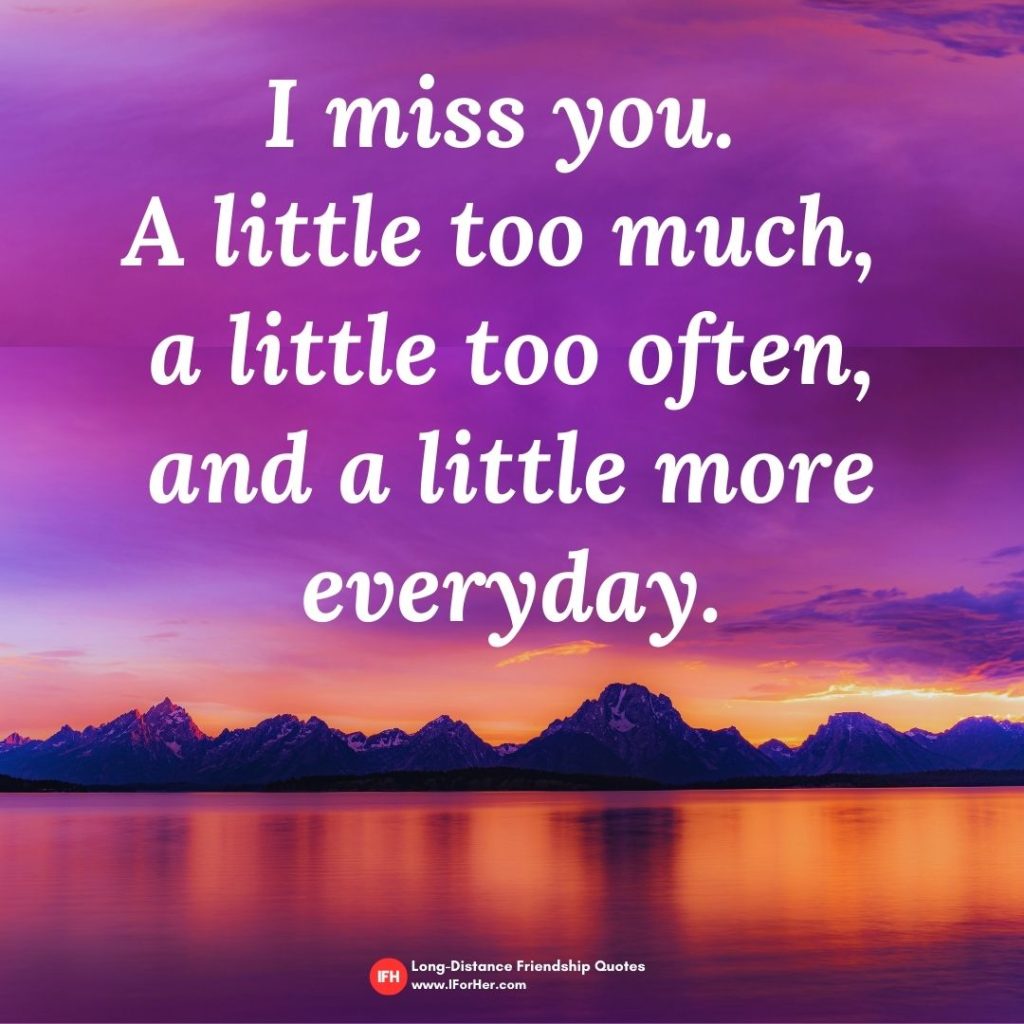 long distance friendship quotes - I miss you a little too much, a little too often, and a little more every day.