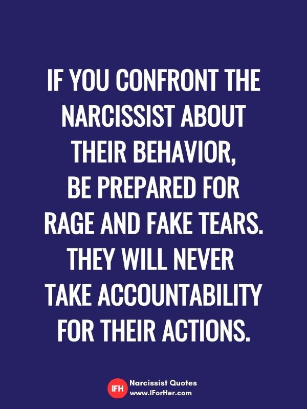 If you confront the narcissist about their behavior, be prepared for  rage and fake tears.  They will never  take accountability for their actions.-narcissist quotes iforher