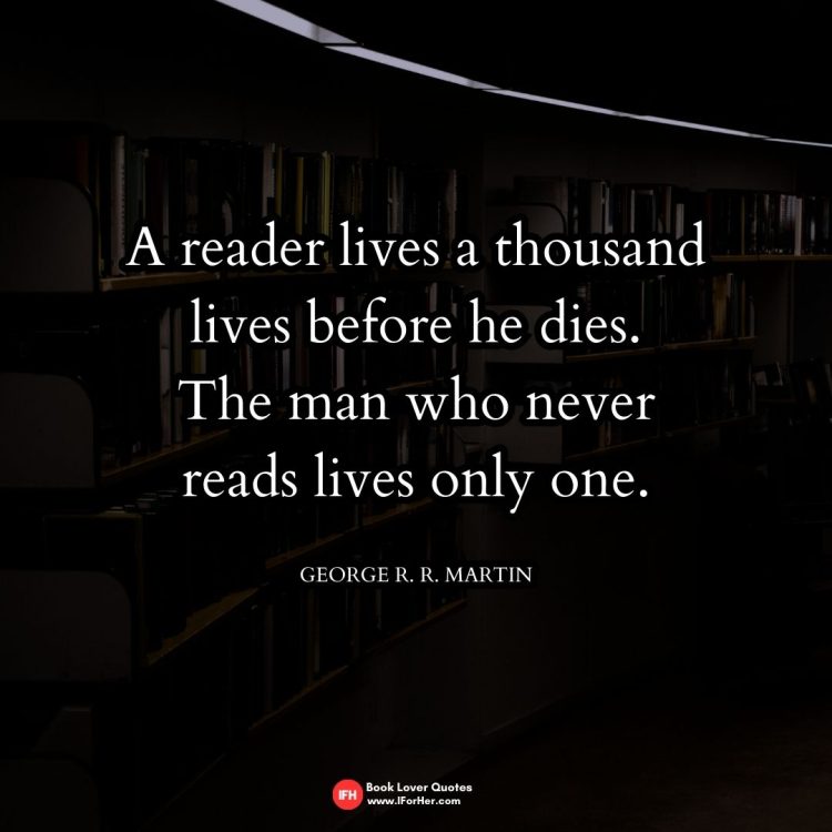 A reader lives a thousand  lives before he dies.  The man who never  reads lives only one.   George R. R. Martin-book lover quotes iforher