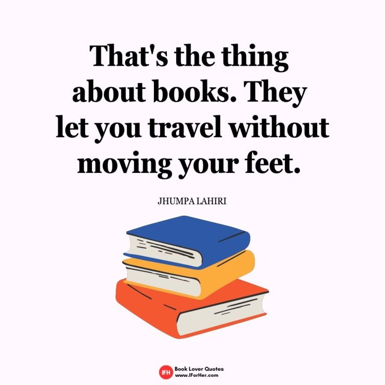 That's the thing  about books. They  let you travel without moving your feet.   Jhumpa Lahiri-book lover quotes iforher