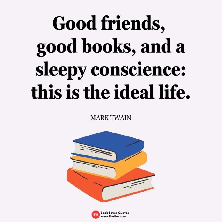 Good friends,  good books, and a  sleepy conscience:  this is the ideal life.  Mark Twain-book lover quotes iforher