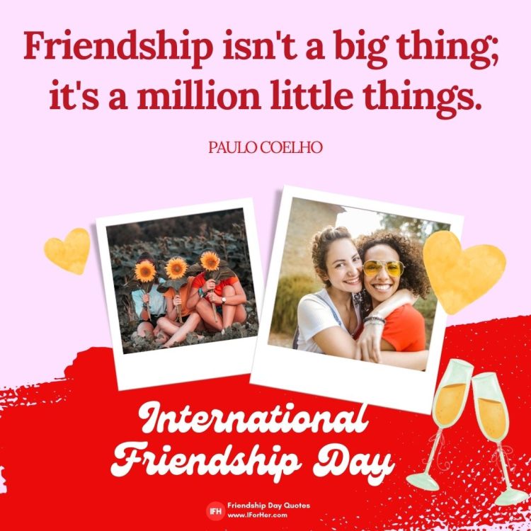 Friendship isn't a big thing;  it's a million little things.  Paulo Coelho-Friendship Day Quotes iforher