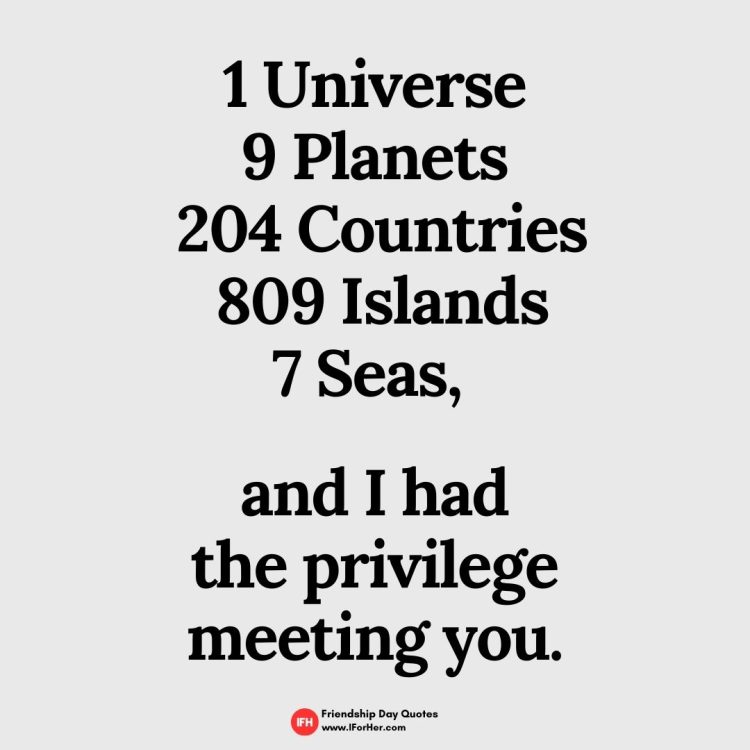 1 Universe 9 Planets  204 Countries  809 Islands 7 Seas,   and I had  the privilege  meeting you.-Friendship Day Quotes iforher