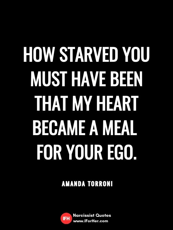 How starved you must have been that my heart became a meal  for your ego.   Amanda Torroni-narcissist quotes iforher
