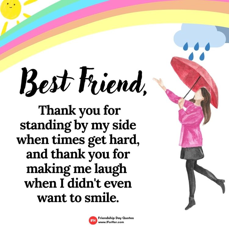  Best Friend: Thank you for standing by my side when times get hard, and thank you for making me laugh  when I didn't even want to smile.-Friendship Day Quotes iforher