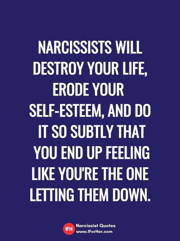 Narcissists will destroy your life, erode your  self-esteem, and do  it so subtly that  you end up feeling like you're the one letting them down.-narcissist quotes iforher