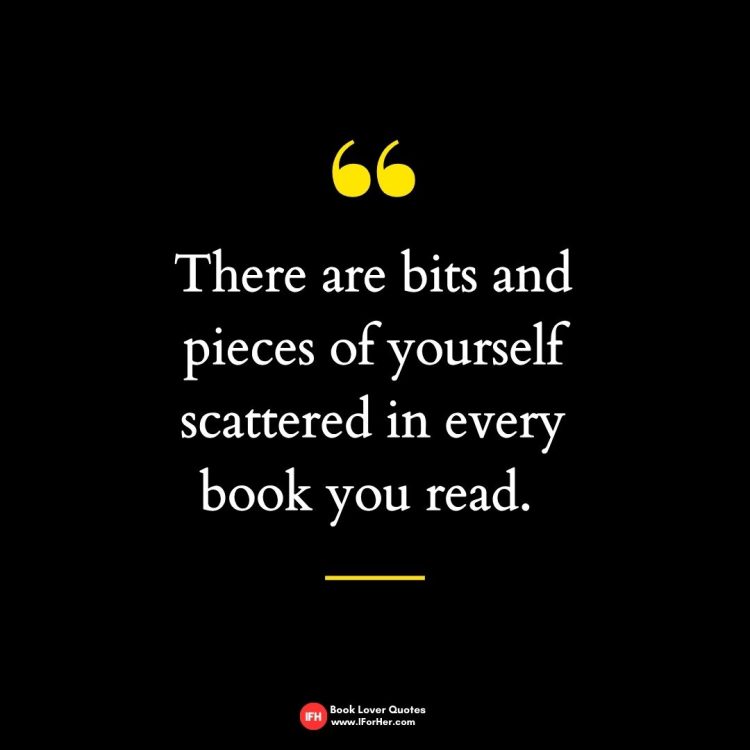 There are bits and pieces of yourself scattered in every book you read. -book lover quotes iforher