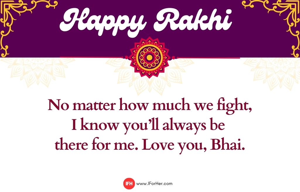 No matter how much we fight, I know you’ll always be  there for me. Love you, Bhai.-raksha bandhan quotes iforher