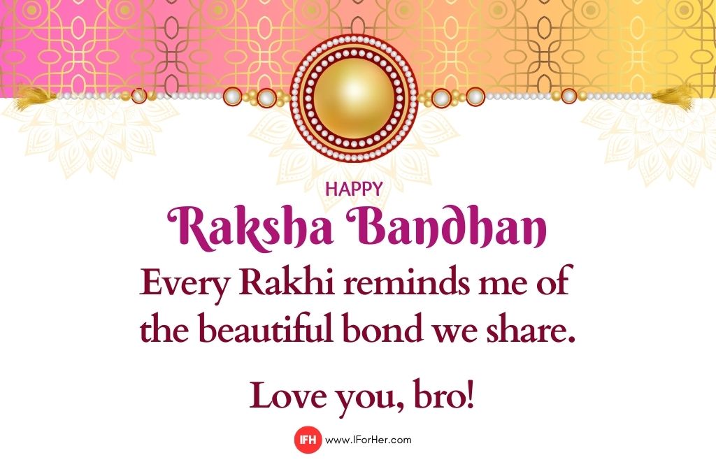 Every Rakhi reminds me of  the beautiful bond we share.   Love you, bro!-raksha bandhan quotes iforher