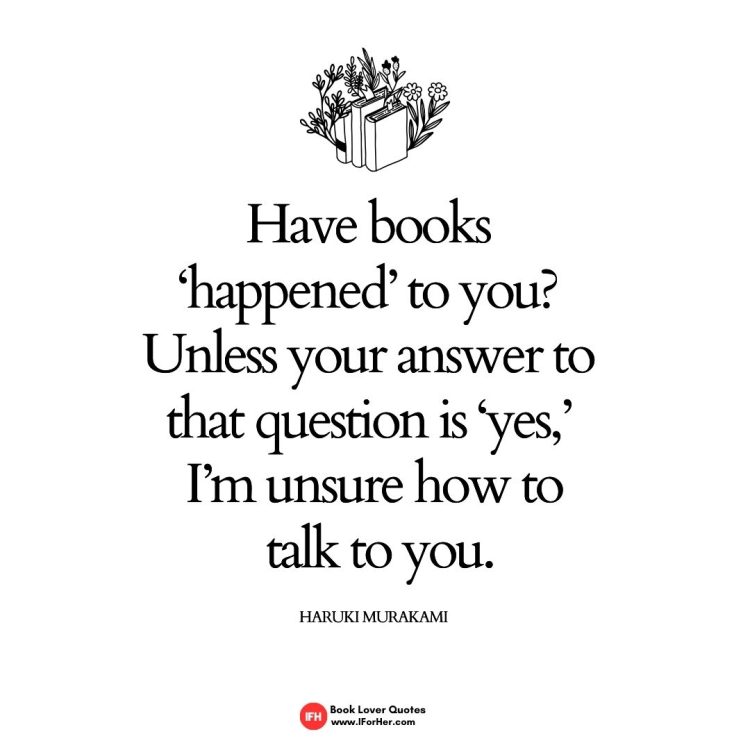 Have books  ‘happened’ to you?  Unless your answer to  that question is ‘yes,’  I’m unsure how to  talk to you.    Haruki Murakami-book lover quotes iforher