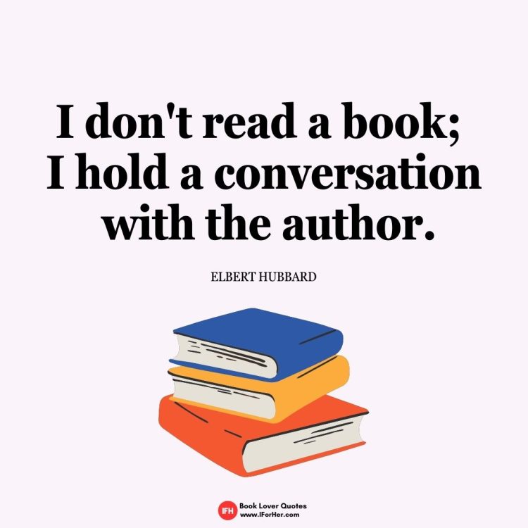 I don't read a book;  I hold a conversation  with the author.  Elbert Hubbard-book lover quotes iforher