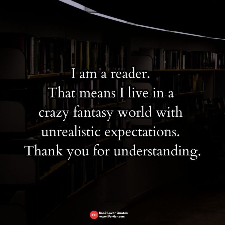 I am a reader.  That means I live in a  crazy fantasy world with  unrealistic expectations.  Thank you for understanding.-book lover quotes iforher