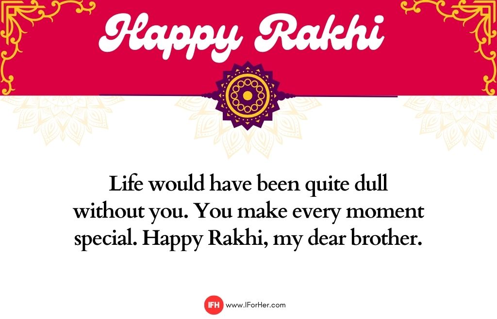 Life would have been quite dull without you. You make every moment special. Happy Rakhi, my dear brother.-raksha bandhan quotes-iforher