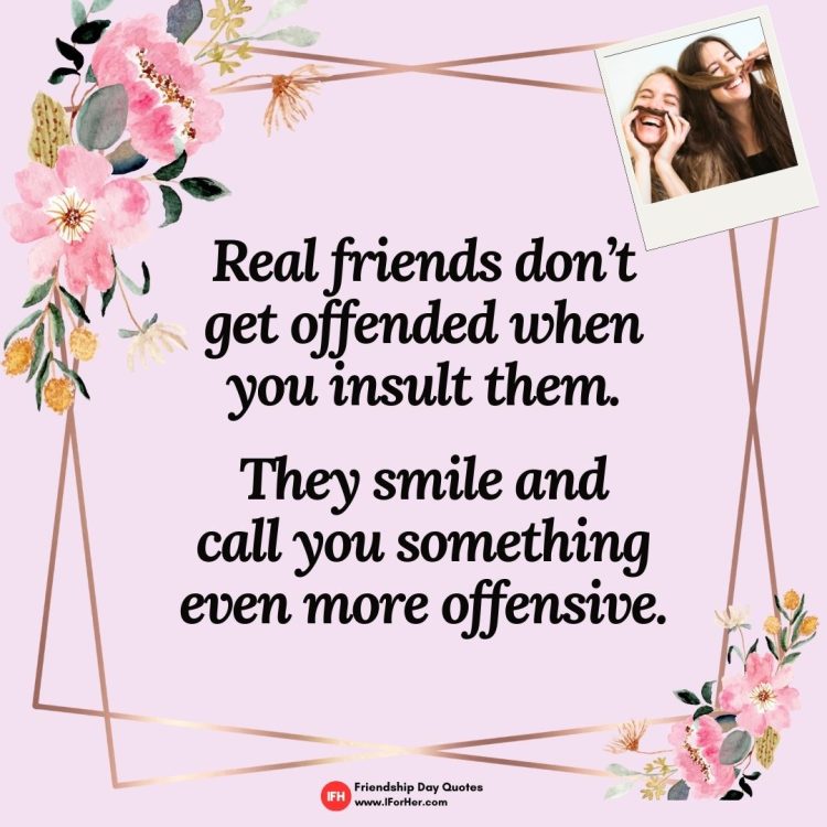 Real friends don’t get offended when you insult them.   They smile and  call you something even more offensive.-Friendship Day Quotes iforher