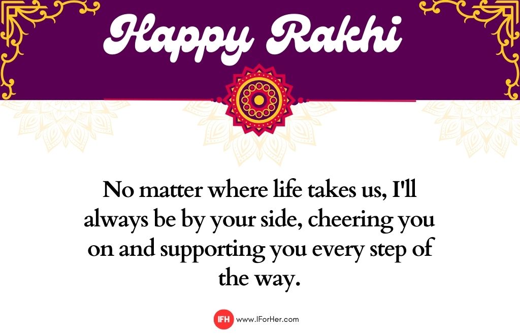 No matter where life takes us, I'll always be by your side, cheering you on and supporting you every step of the way.-raksha bandhan quotes-iforher