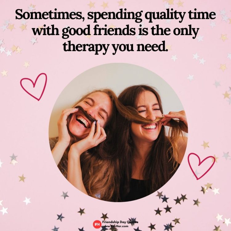 Sometimes, spending quality time with good friends is the only  therapy you need.-Friendship Day Quotes iforher