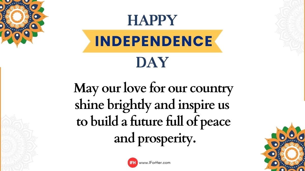 May our love for our country shine brightly and inspire us to build a future full of peace and prosperity. Wishing you a beautiful and memorable Independence Day!-iforher