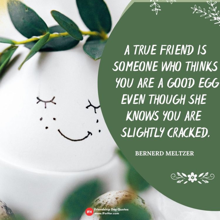 A true friend is someone who thinks  you are a good egg even though she  knows you are  slightly cracked.  bernerd meltzer -Friendship Day Quotes iforher