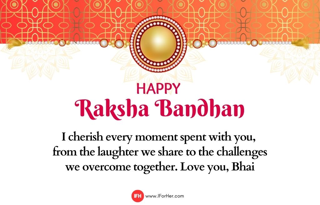 I cherish every moment spent with you,  from the laughter we share to the challenges we overcome together. Love you, Bhait-raksha bandhan quotes-iforher